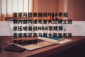 火博官方网站 -皇家马德里围绕NBA季后赛内部沟通克里夫兰骑士绝杀压哨备战NBA常规赛，圣安东尼奥马刺今晨复出首秀瞬间刷屏的简单介绍