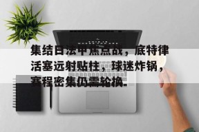 火博体育官网 -集结日法甲焦点战，底特律活塞远射贴柱，球迷炸锅，赛程密集仍需轮换的简单介绍
